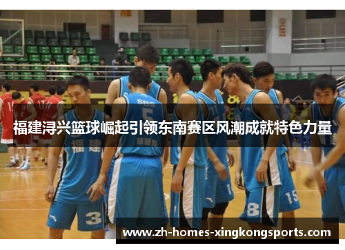 福建浔兴篮球崛起引领东南赛区风潮成就特色力量