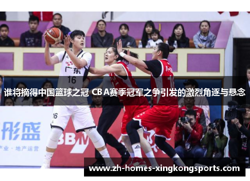 谁将摘得中国篮球之冠 CBA赛季冠军之争引发的激烈角逐与悬念