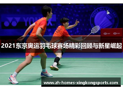 2021东京奥运羽毛球赛场精彩回顾与新星崛起